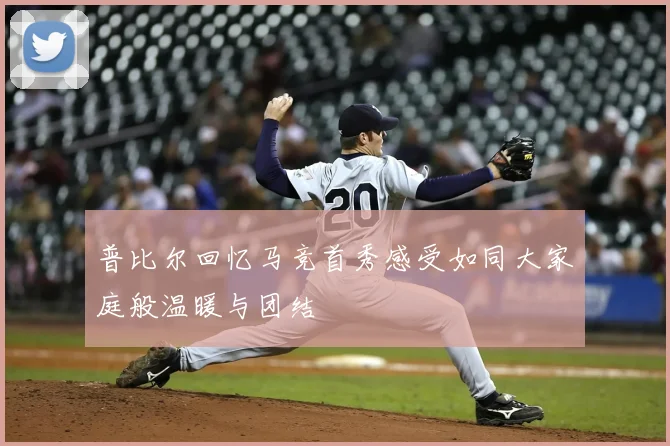 普比尔回忆马竞首秀感受如同大家庭般温暖与团结