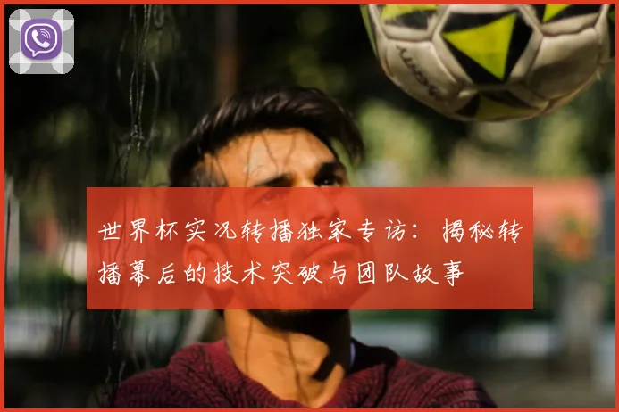 世界杯实况转播独家专访：揭秘转播幕后的技术突破与团队故事