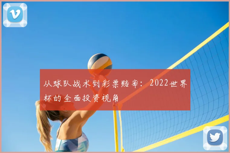 从球队战术到彩票赔率：2022世界杯的全面投资视角