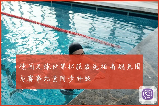 德国足球世界杯服装亮相 备战氛围与赛事元素同步升级